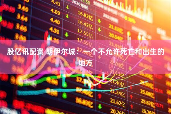 股亿讯配资 朗伊尔城：一个不允许死亡和出生的地方