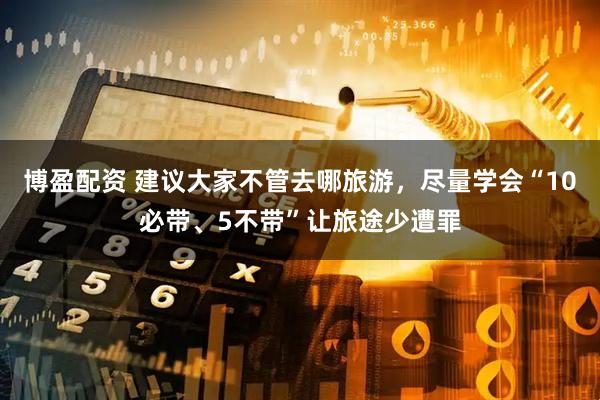 博盈配资 建议大家不管去哪旅游，尽量学会“10必带、5不带”让旅途少遭罪